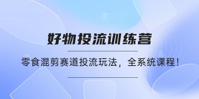 【副业项目4651期】好物推广投流训练营：零食混剪赛道投流玩法，全系统课程-云起副业网