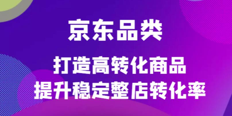【副业项目4653期】京东电商品类定制培训课程，打造高转化商品提升稳定整店转化率-云起副业网