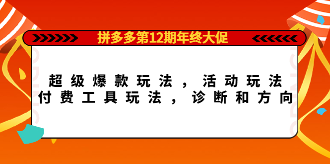 【副业项目4511期】拼多多第12期年终大促：超级爆款玩法，活动玩法，付费工具玩法，诊断和方向-云起副业网