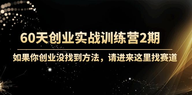 【副业项目4485期】60天创业实战训练营2期：如果你创业没找到方法，进来这里找赛道-价值3000元-云起副业网