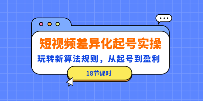 【副业项目4744期】短视频差异化起号实操，玩转新算法规则，从起号到盈利（18节课时）-云起副业网
