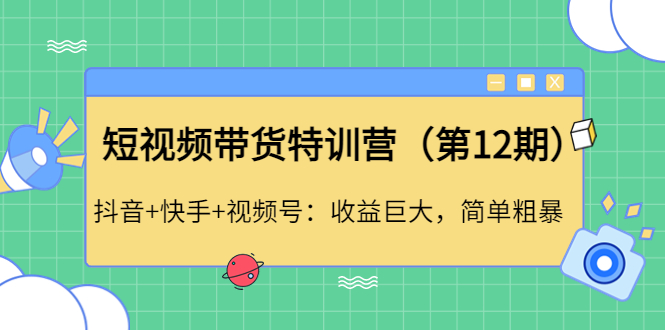 【副业项目4672期】短视频带货特训营(第12期)抖音+快手+视频号:收益巨大,简单粗暴-云起副业网