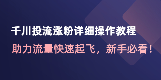 【副业项目4739期】千川投流涨粉详细操作教程：助力流量快速起飞，新手必看-云起副业网