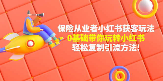【副业项目4815期】保险从业者的小红书获客玩法：0基础带你玩转小红书 轻松复制引流方法-云起副业网