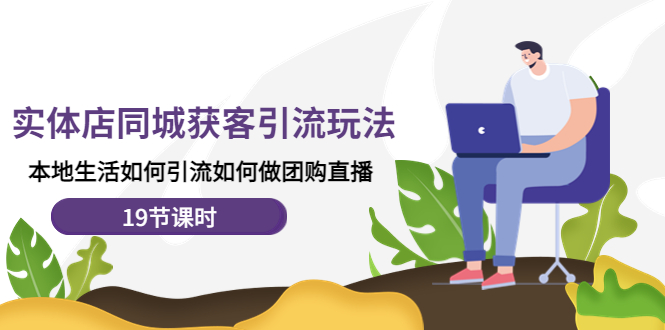 【副业项目4673期】实体店同城获客引流玩法，本地生活如何引流如何做团购直播（19节课时）-云起副业网