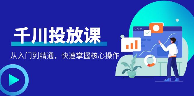 【副业项目4678期】千万级直播操盘手带你玩转千川投放：从入门到精通，快速掌握核心操作-云起副业网