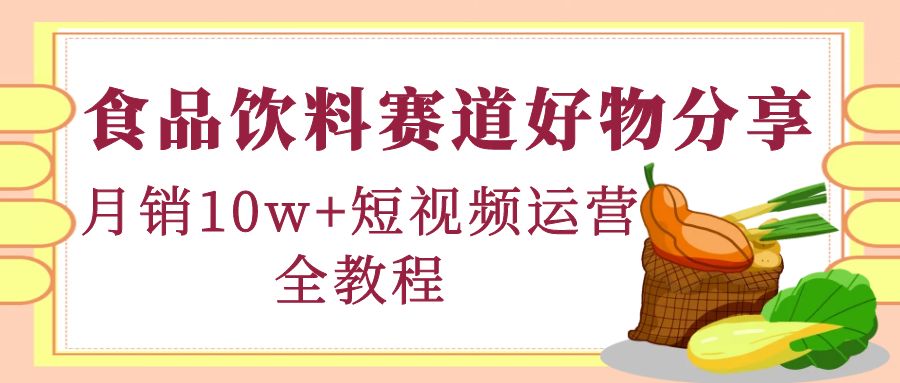【副业项目4679期】食品饮料赛道好物分享，月销10W+短视频运营全教程！-云起副业网