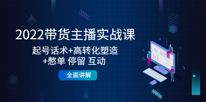【副业项目4685期】2022带货主播实战课：起号话术+高转化塑造+憋单 停留 互动 全面讲解-云起副业网