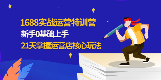 【副业项目4686期】1688实战特训营：新手0基础上手，21天掌握运营店核心玩法-云起副业网