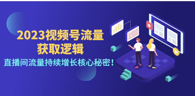 【副业项目4704期】2023视频号流量获取逻辑：直播间流量持续增长核心秘密-云起副业网