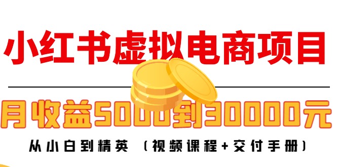 【副业项目4712期】小红书虚拟电商项目：从小白到精英 月收益5000到30000 (视频课程+交付手册)-云起副业网