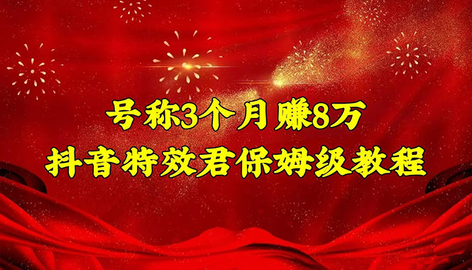 【副业项目4727期】号称3个月赚8万的抖音特效君保姆级教程，新手一个月搞5000+（教程+软件）-云起副业网