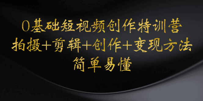 【副业项目4730期】0基础短视频创作特训营：拍摄+剪辑+创作+变现方法，开始副业赚钱-云起副业网