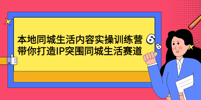 【副业项目4731期】本地同城生活内容实操训练营：带你打造IP突围同城生活赛道-云起副业网