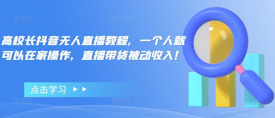 【副业项目4772期】高校长抖音无人直播教程，一个人就可以在家操作，直播带货被动收入-云起副业网