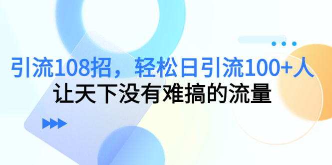 【副业项目4780期】引流108招，轻松日引流100+人，让天下没有难搞的流量-云起副业网