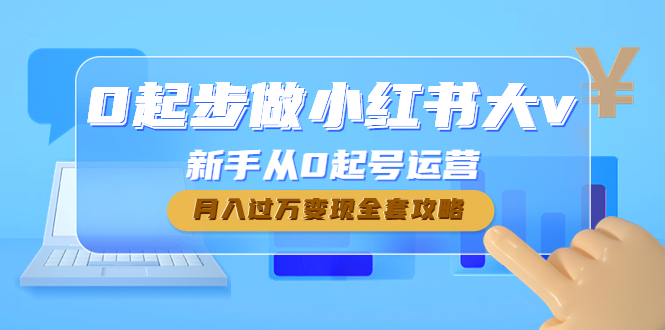 【副业项目4790期】0起步做小红书大v，新手从0起号运营，月入过万变现全套攻略-云起副业网
