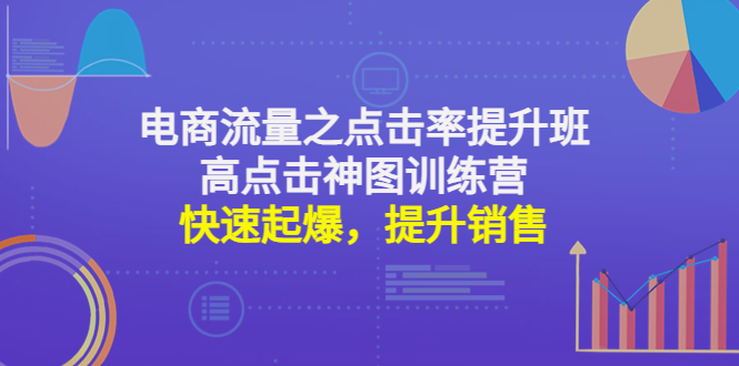 【副业项目4793期】电商流量之点击率提升班+高点击神图训练营：快速起爆，提升销售-云起副业网