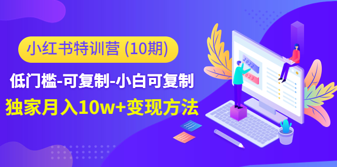 【副业项目4798期】小红书特训营（第10期）低门槛-可复制-小白可复制-独家月入10w+变现方法-云起副业网