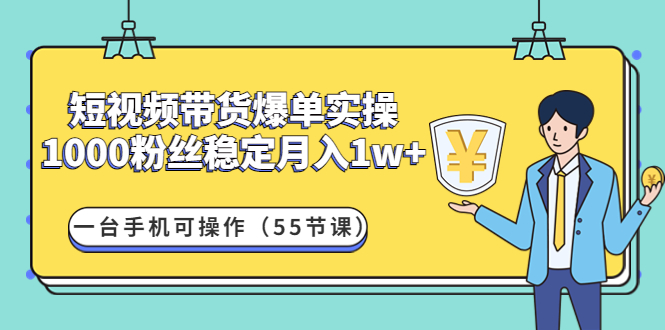 【副业项目4806期】短视频带货爆单实操：1000粉丝稳定月入1w+一台手机可操作（55节课）-云起副业网