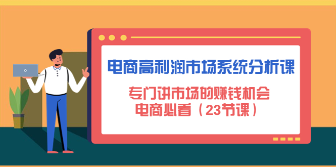 【副业项目4813期】电商高利润市场系统分析课：专门讲市场的赚钱机会，电商必看（23节课）-云起副业网