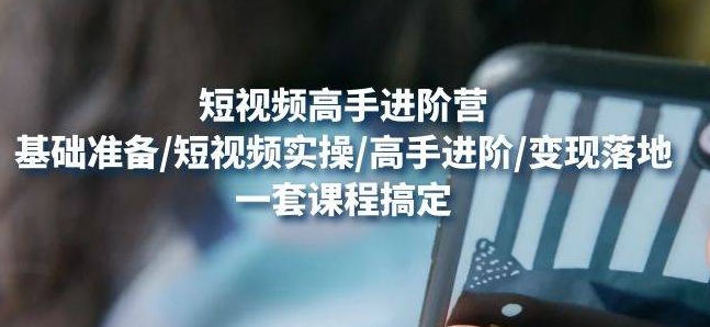【副业项目4823期】视频高手进阶营：基础准备/短视频实操/高手进阶/变现落地，一套搞定-云起副业网