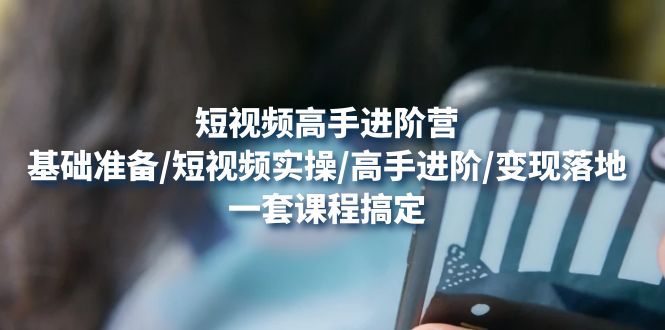 【副业项目4825期】短视频高手进阶营：基础准备/短视频实操/高手进阶/变现落地，一套搞定-云起副业网