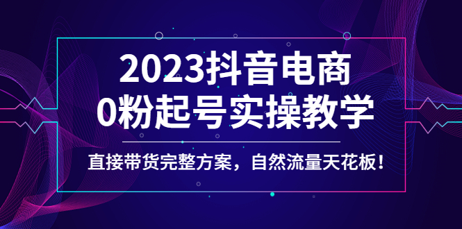 【副业项目4929期】2023抖音电商0粉起号实操教学，直接带货完整方案，自然流量天花板-云起副业网