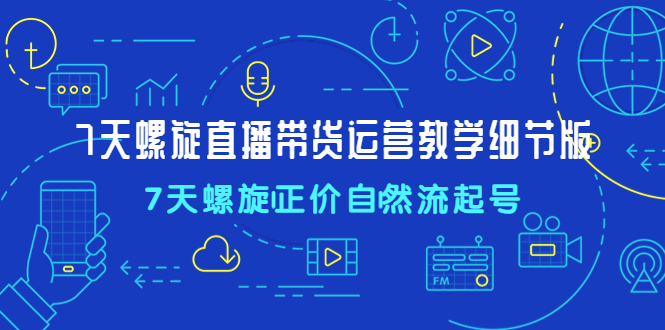 【副业项目4931期】7天螺直旋播带货运营教细学节版，7天螺旋正自价然流起号-云起副业网