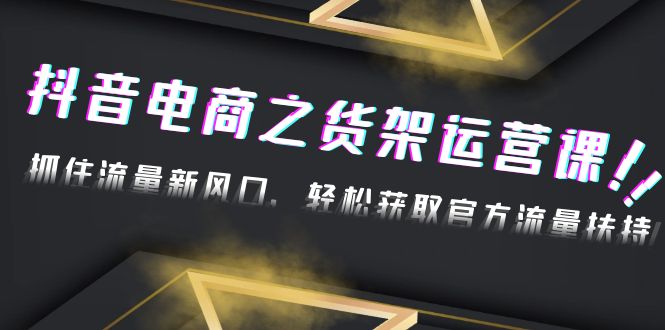 【副业项目4976期】2023抖音电商之货架运营课：抓住流量新风口，轻松获取官方流量扶持-云起副业网