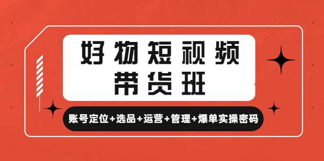 【副业项目4852期】好物短视频带货班：账号定位+选品+运营+管理+爆单实操密码-云起副业网