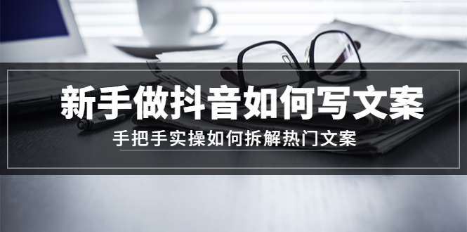 【副业项目4855期】新手做抖音如何写文案，手把手实操如何拆解热门文案-云起副业网