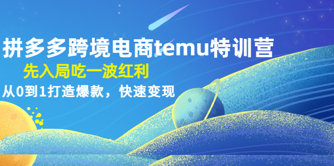 【副业项目4858期】拼多多跨境电商temu特训营：先入局吃一波红利，从0到1打造爆款，快速变现-云起副业网