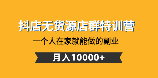 【副业项目4848期】抖店无货源店群特训营：一个人在家就能做的副业，月入10000+-云起副业网