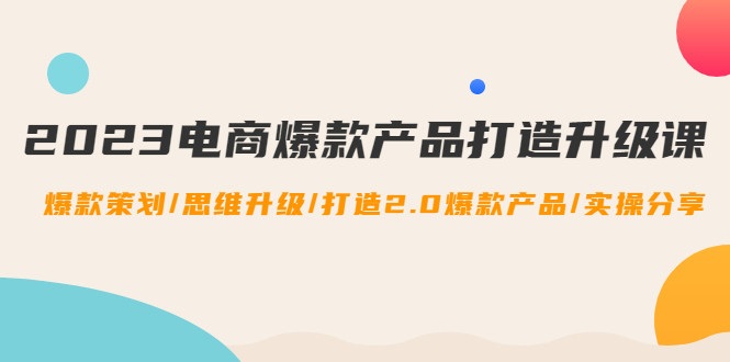 【副业项目4850期】2023电商爆款产品打造升级课：爆款策划/思维升级/打造2.0爆款产品/【推荐】-云起副业网