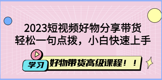 【副业项目4856期】2023短视频好物分享带货，好物带货高级课程，轻松一句点拨，小白快速上手-云起副业网