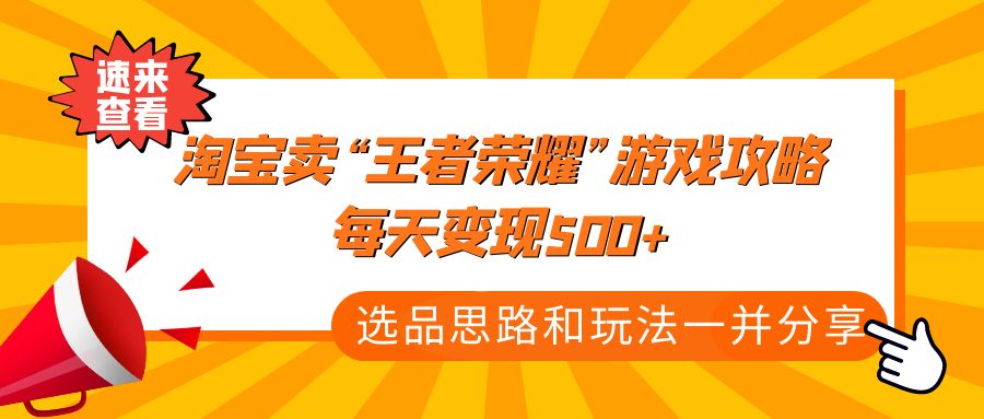 【副业项目4886期】某付款文章《淘宝卖“王者荣耀”游戏攻略，每天变现500+，选品思路+玩法》-云起副业网