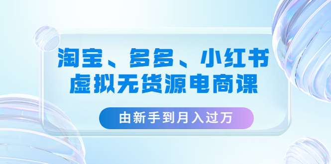 【副业项目4902期】淘宝、多多、小红书-虚拟无货源电商课：由新手到月入过万（3套课程）-云起副业网