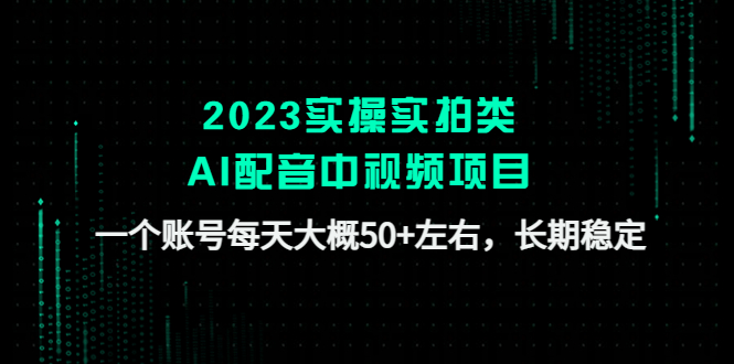 【副业项目4910期】2023实操实拍类AI配音中视频项目，一个账号每天大概50+左右，长期稳定-云起副业网