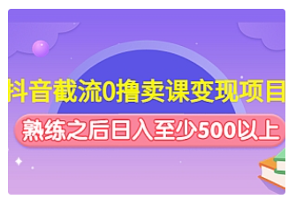 【副业项目4955期】抖音截流0撸卖课变现项目：这个玩法熟练之后日入至少500以上-云起副业网