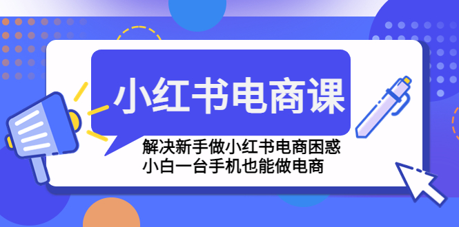 【副业项目4961期】小红书电商课程,解决新手做小红书电商困惑,小白一台手机也能做电商-云起副业网