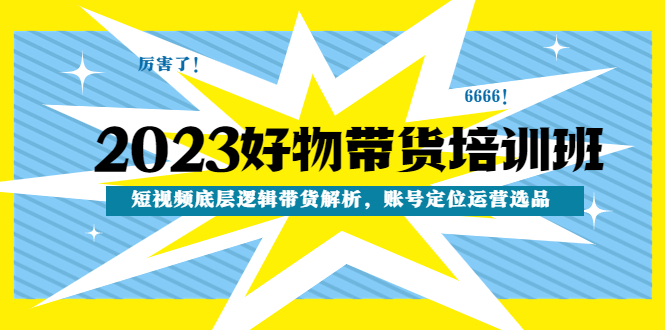 【副业项目4971期】2023好物带货培训班：短视频底层逻辑带货解析，账号定位运营选品-云起副业网