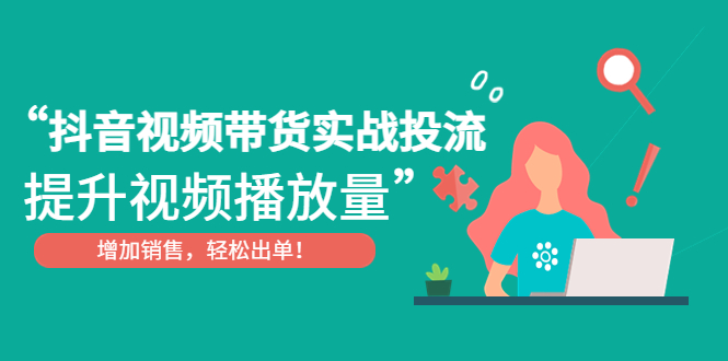 【副业项目4889期】抖音视频带货实战投流，提升视频播放量，增加销售轻松出单-云起副业网