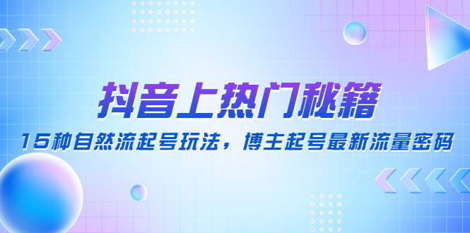 【副业项目4890期】抖音上热门秘籍：15种自然流起号玩法，博主起号最新流量密码-云起副业网