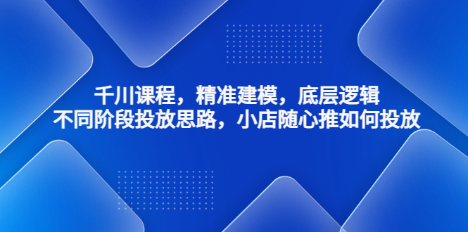 【副业项目4893期】千川课程，精准建模，底层逻辑，不同阶段投放思路，小店随心推如何投放-云起副业网