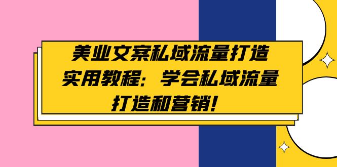 【副业项目5175期】美业文案私域流量打造实用教程：学会私域流量打造和营销-云起副业网