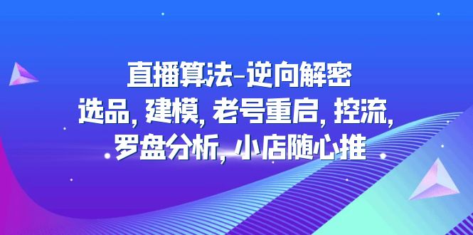 【副业项目5176期】直播算法-逆向解密：选品，建模，老号重启，控流，罗盘分析，小店随心推-云起副业网