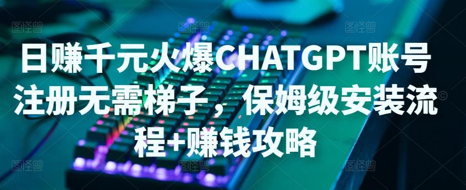 【副业项目5094期】日赚千元火爆ChatGPT账号注册无需ti子，保姆级安装流程+赚钱攻略-云起副业网