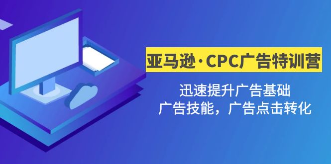 【副业项目5086期】亚马逊·CPC广告·2期特训营，迅速提升广告基础，广告技能，广告点击转化-云起副业网