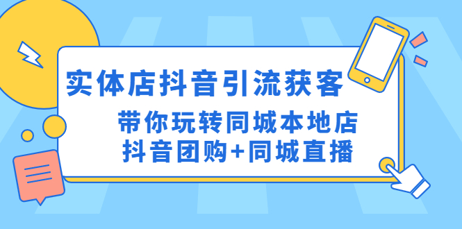 【副业项目4998期】实体店抖音引流获客实操课：带你玩转同城本地店抖音团购+同城直播-云起副业网